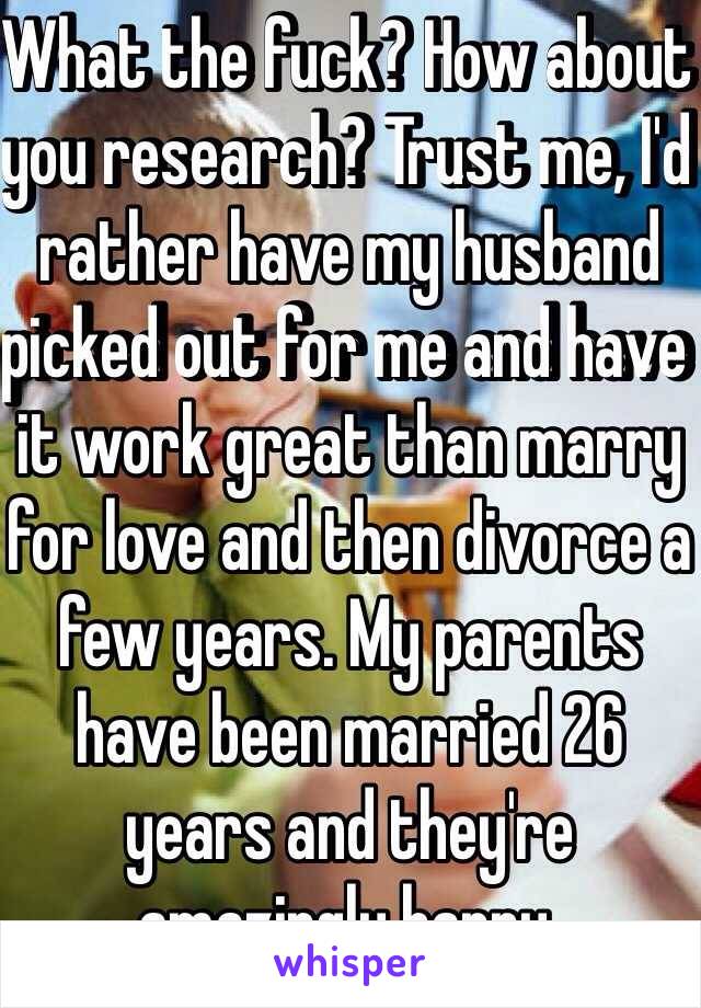 What the fuck? How about you research? Trust me, I'd rather have my husband picked out for me and have it work great than marry for love and then divorce a few years. My parents have been married 26 years and they're amazingly happy. 