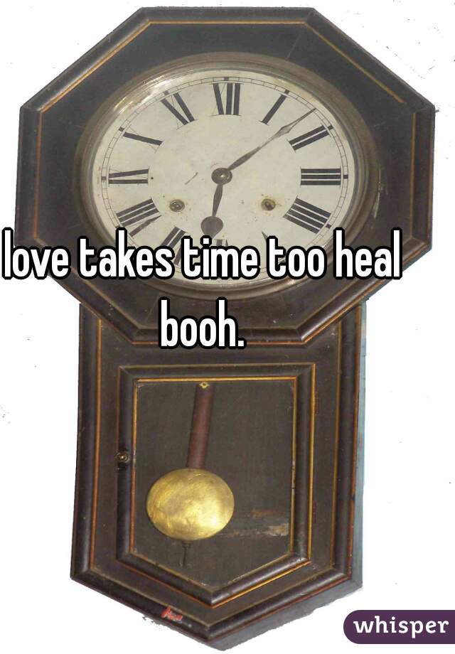 love takes time too heal booh. 