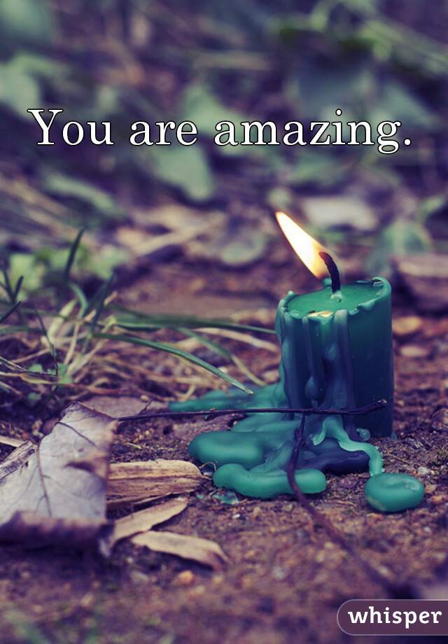 You are amazing. 