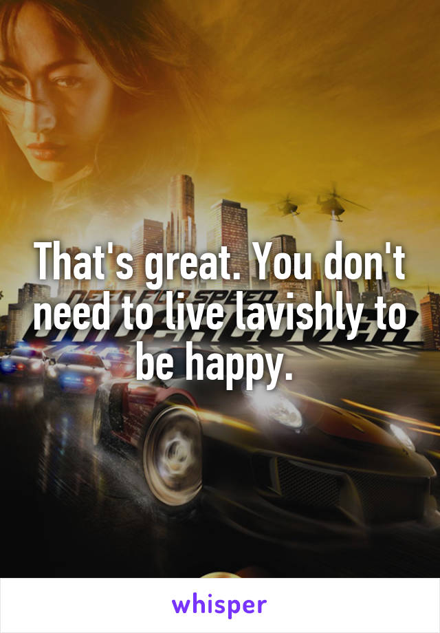 That's great. You don't need to live lavishly to be happy. 