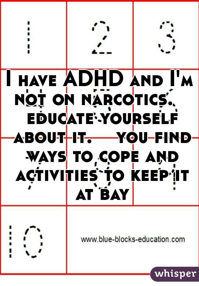 I have ADHD and I'm not on narcotics.    educate yourself about it.    you find ways to cope and activities to keep it at bay