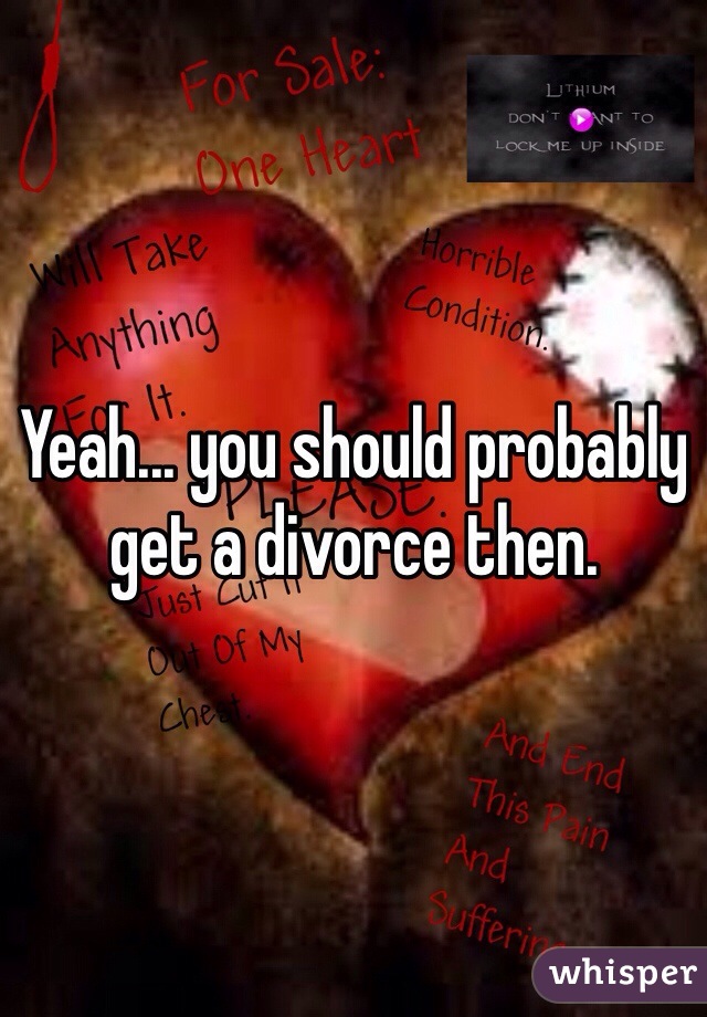 Yeah... you should probably get a divorce then. 
