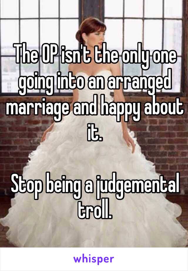 The OP isn't the only one going into an arranged marriage and happy about it.

Stop being a judgemental troll.