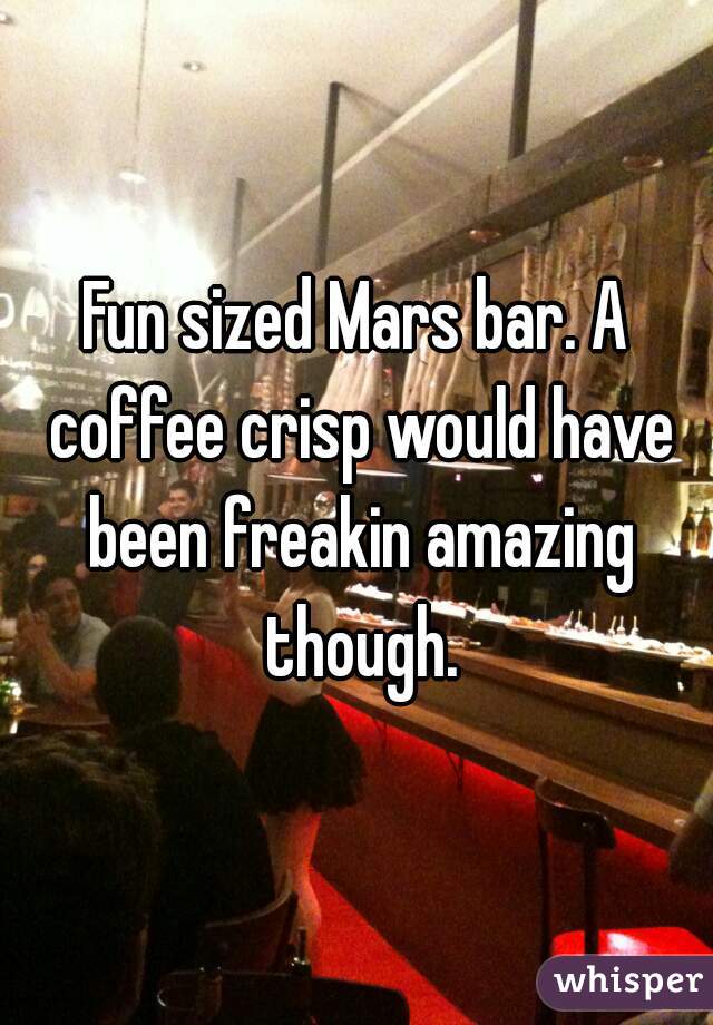 Fun sized Mars bar. A coffee crisp would have been freakin amazing though.