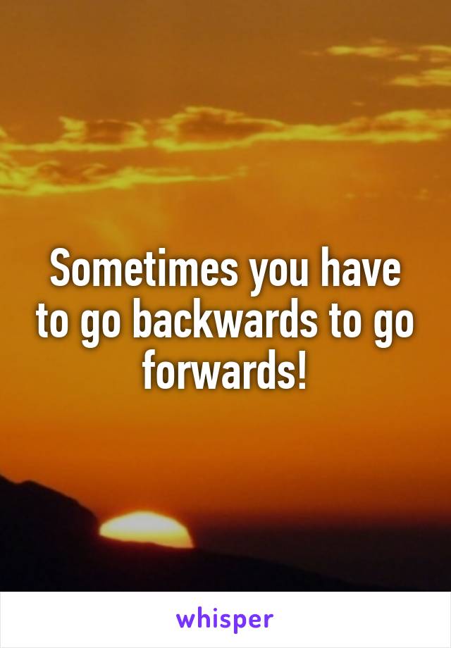 Sometimes you have to go backwards to go forwards!