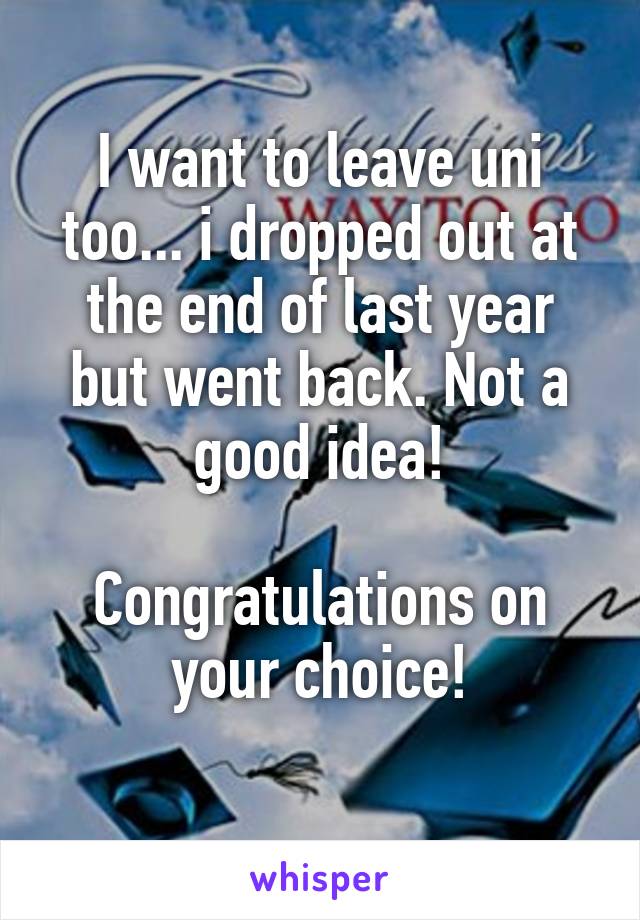 I want to leave uni too... i dropped out at the end of last year but went back. Not a good idea!

Congratulations on your choice!

