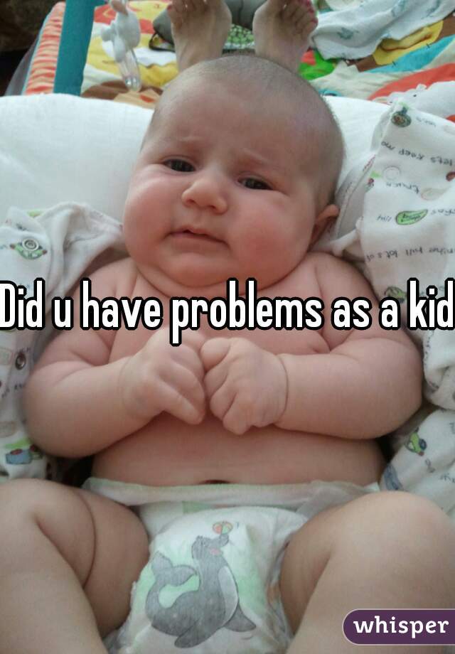 Did u have problems as a kid?