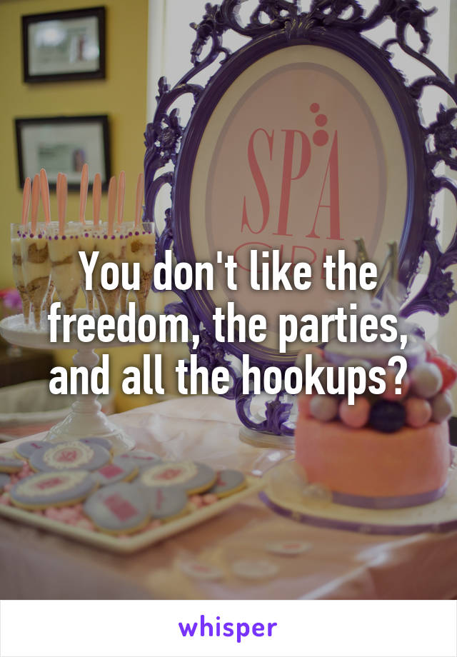 You don't like the freedom, the parties, and all the hookups?
