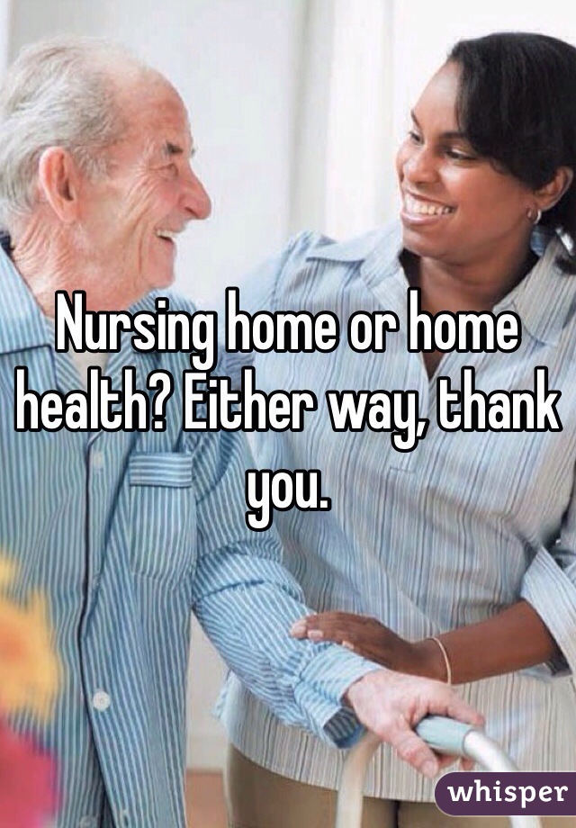 Nursing home or home health? Either way, thank you. 