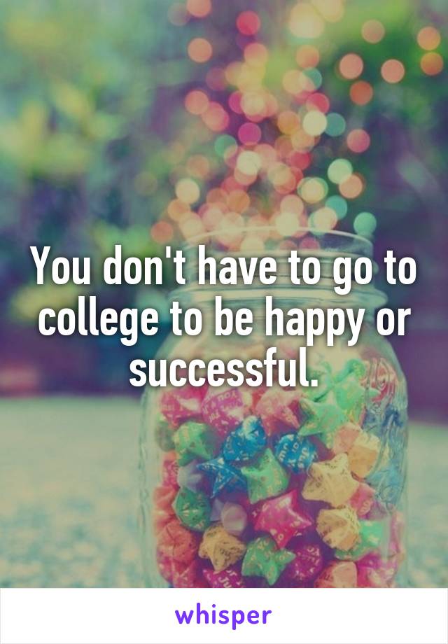 You don't have to go to college to be happy or successful.