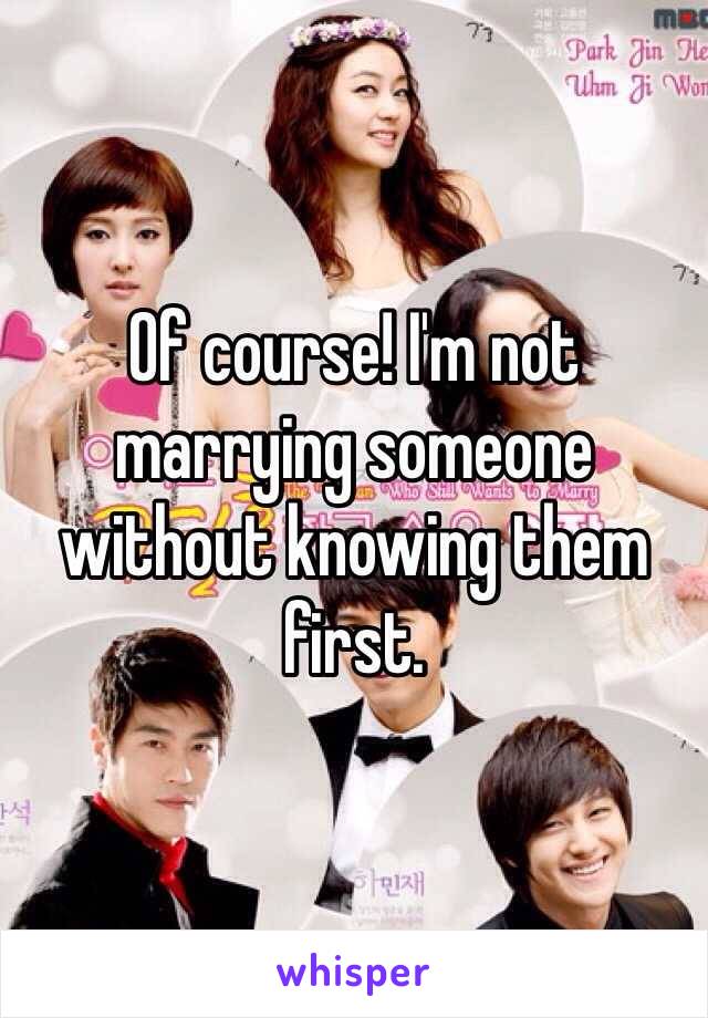 Of course! I'm not marrying someone without knowing them first. 