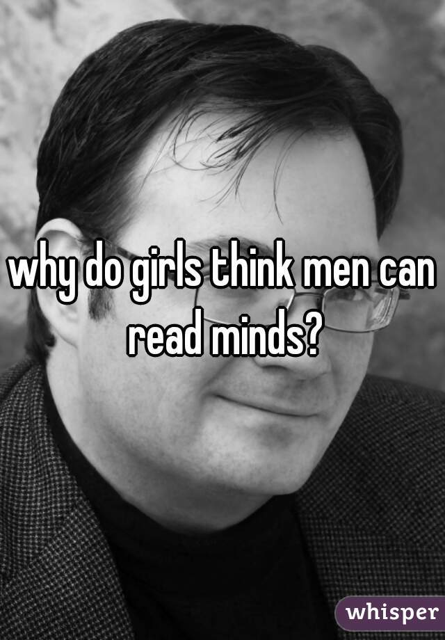 why do girls think men can read minds?