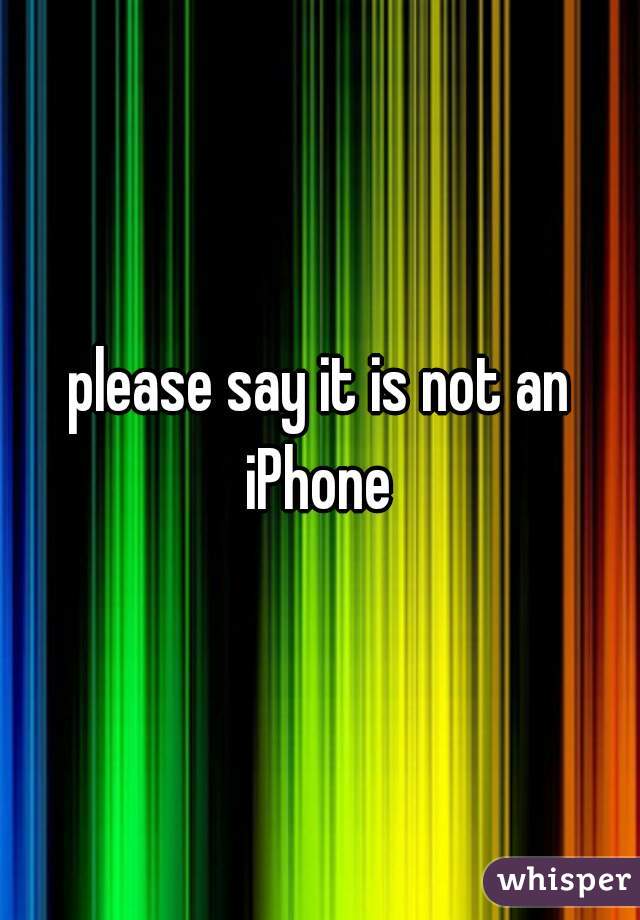 please say it is not an iPhone 