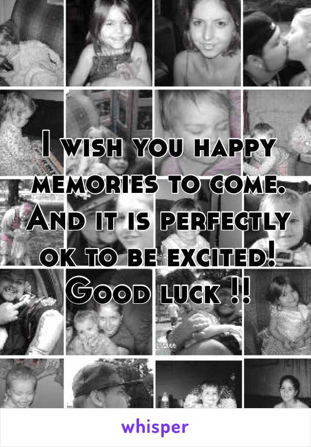 I wish you happy memories to come. And it is perfectly ok to be excited! Good luck !! 