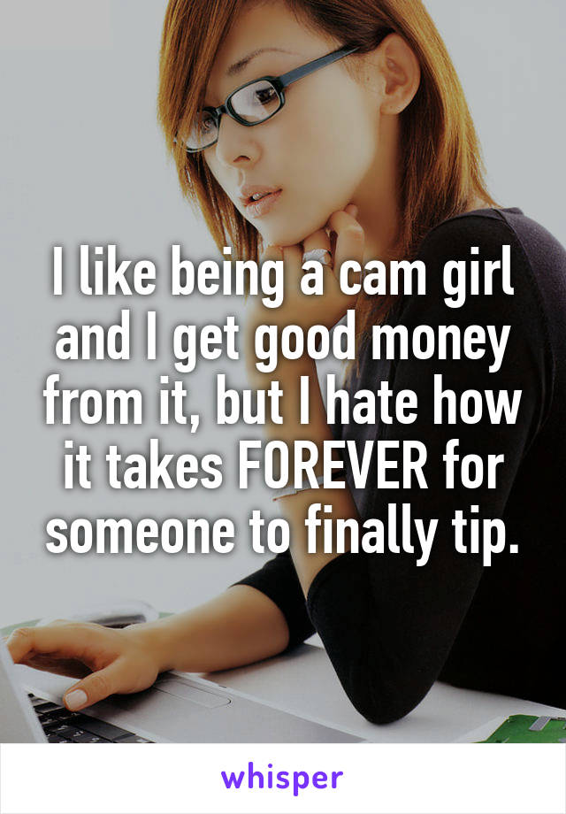 I like being a cam girl and I get good money from it, but I hate how it takes FOREVER for someone to finally tip.