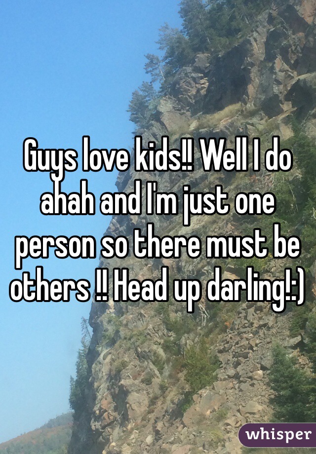 Guys love kids!! Well I do ahah and I'm just one person so there must be others !! Head up darling!:) 
