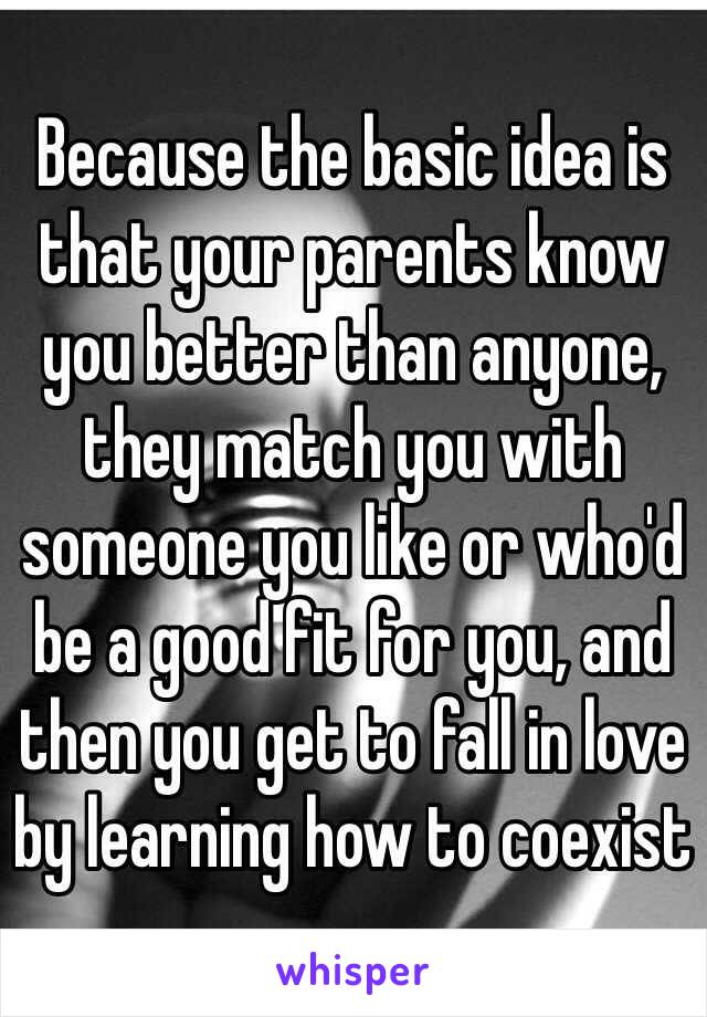 Because the basic idea is that your parents know you better than anyone, they match you with someone you like or who'd be a good fit for you, and then you get to fall in love by learning how to coexist