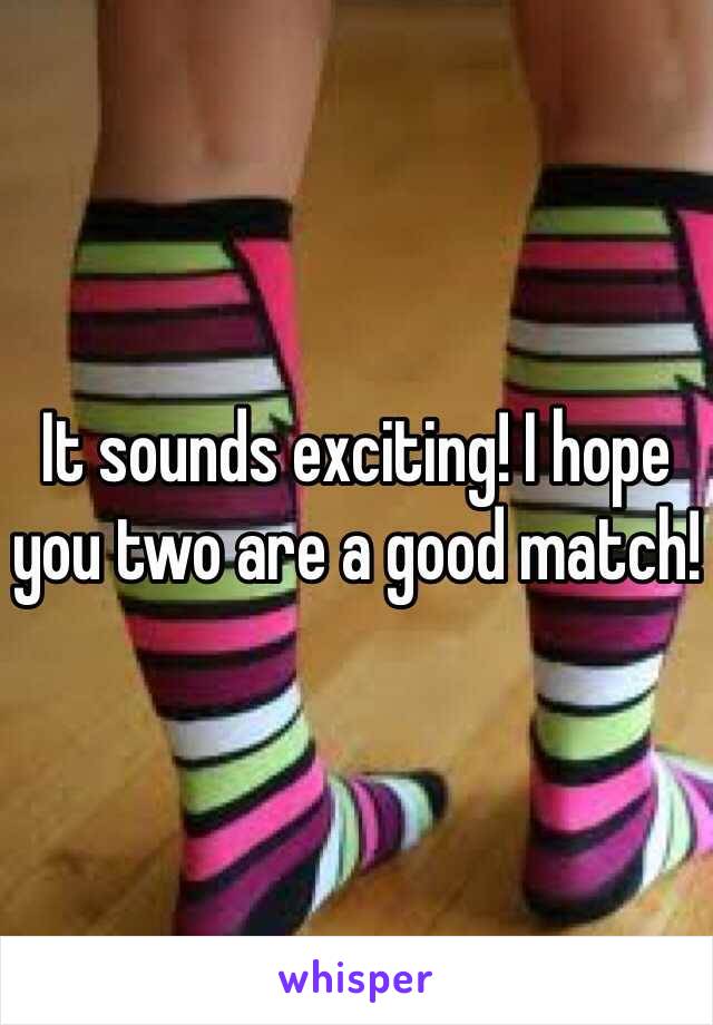 It sounds exciting! I hope you two are a good match!