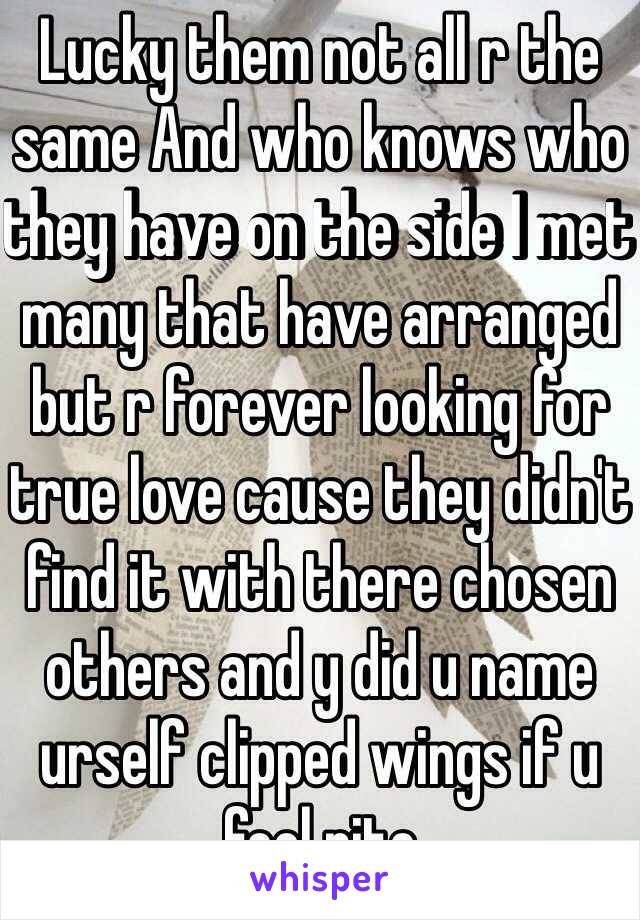 Lucky them not all r the same And who knows who they have on the side I met many that have arranged but r forever looking for true love cause they didn't find it with there chosen others and y did u name urself clipped wings if u feel rite