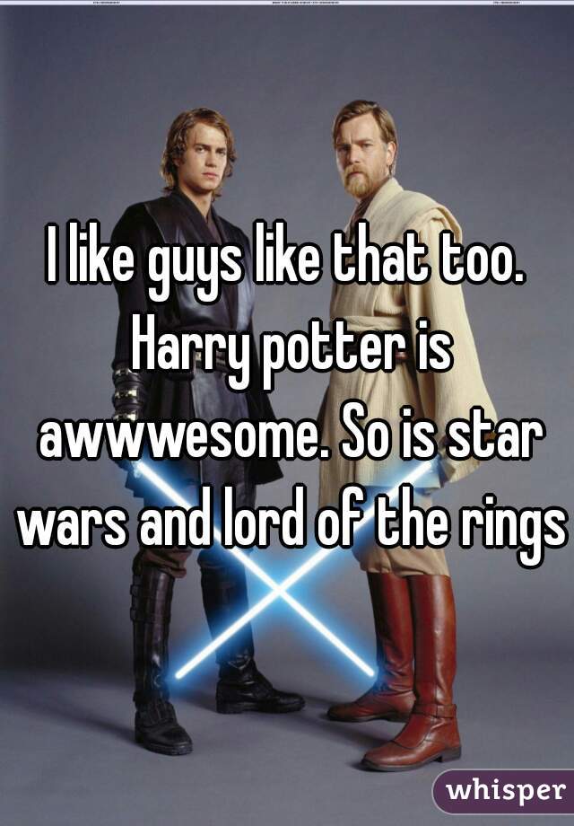 I like guys like that too. Harry potter is awwwesome. So is star wars and lord of the rings