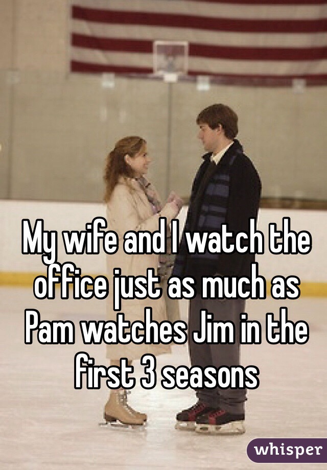 My wife and I watch the office just as much as Pam watches Jim in the first 3 seasons
