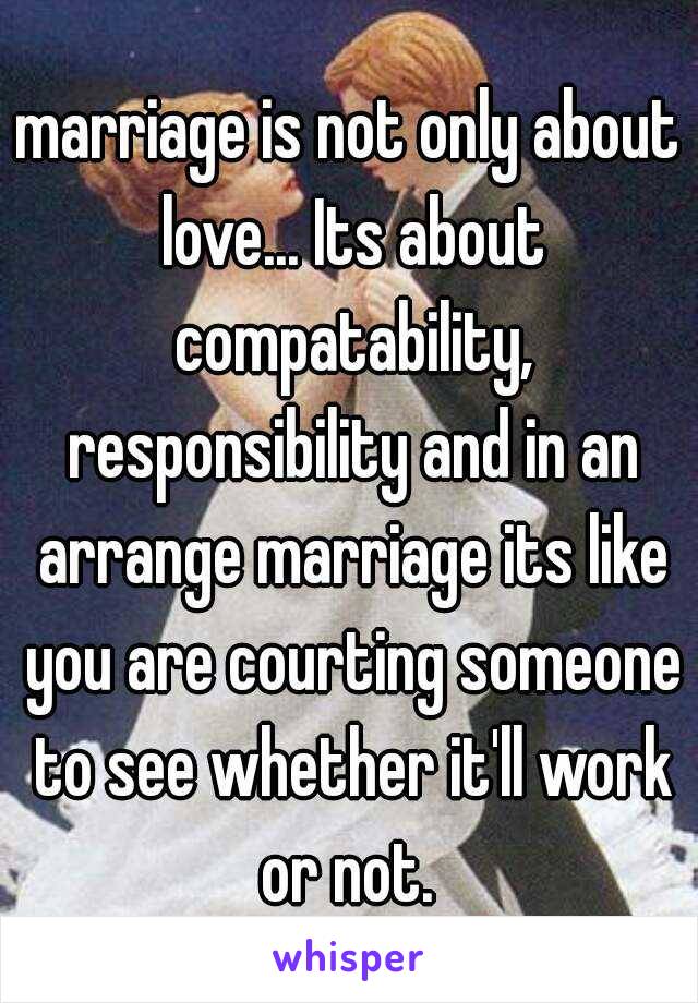 marriage is not only about love... Its about compatability, responsibility and in an arrange marriage its like you are courting someone to see whether it'll work or not. 