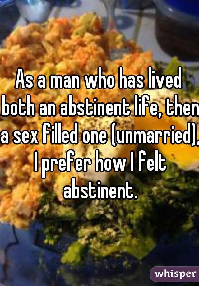 As a man who has lived both an abstinent life, then a sex filled one (unmarried), I prefer how I felt abstinent.
