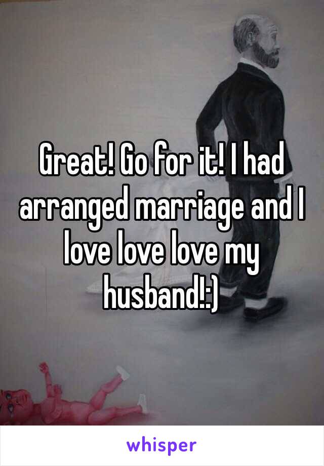 Great! Go for it! I had arranged marriage and I love love love my husband!:) 
