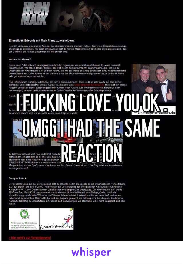 I FUCKING LOVE YOU OK . OMGG I HAD THE SAME REACTION