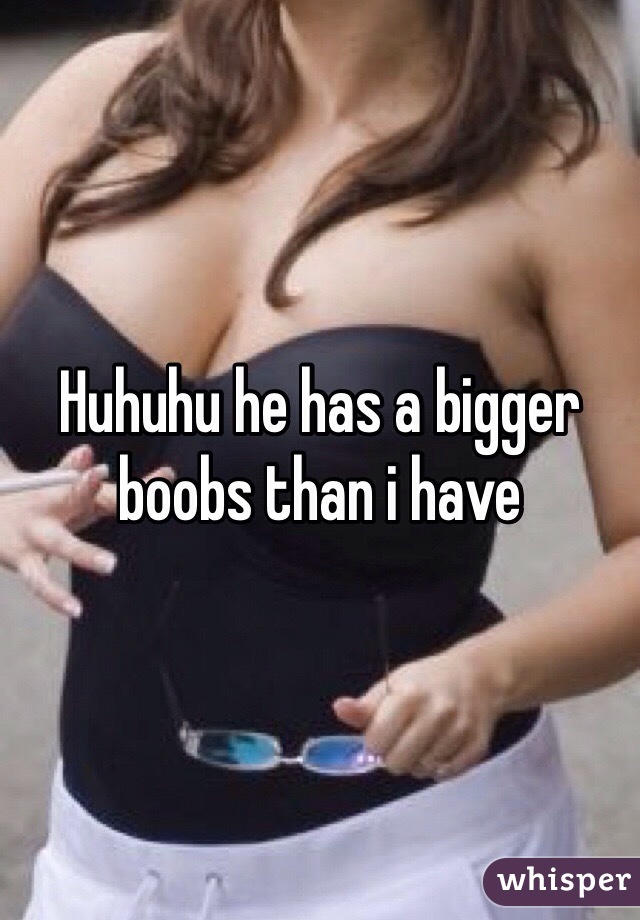 Huhuhu he has a bigger boobs than i have