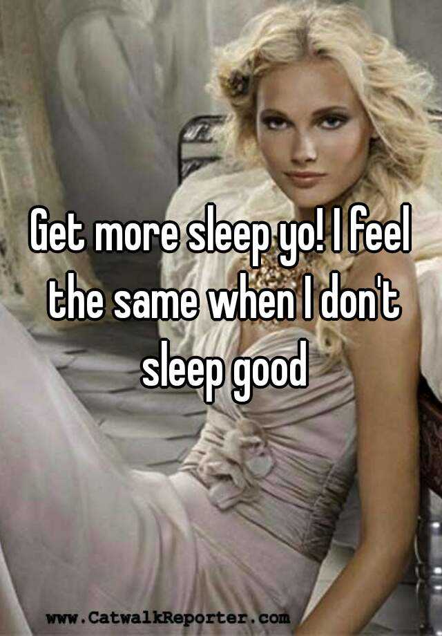 get-more-sleep-yo-i-feel-the-same-when-i-don-t-sleep-good