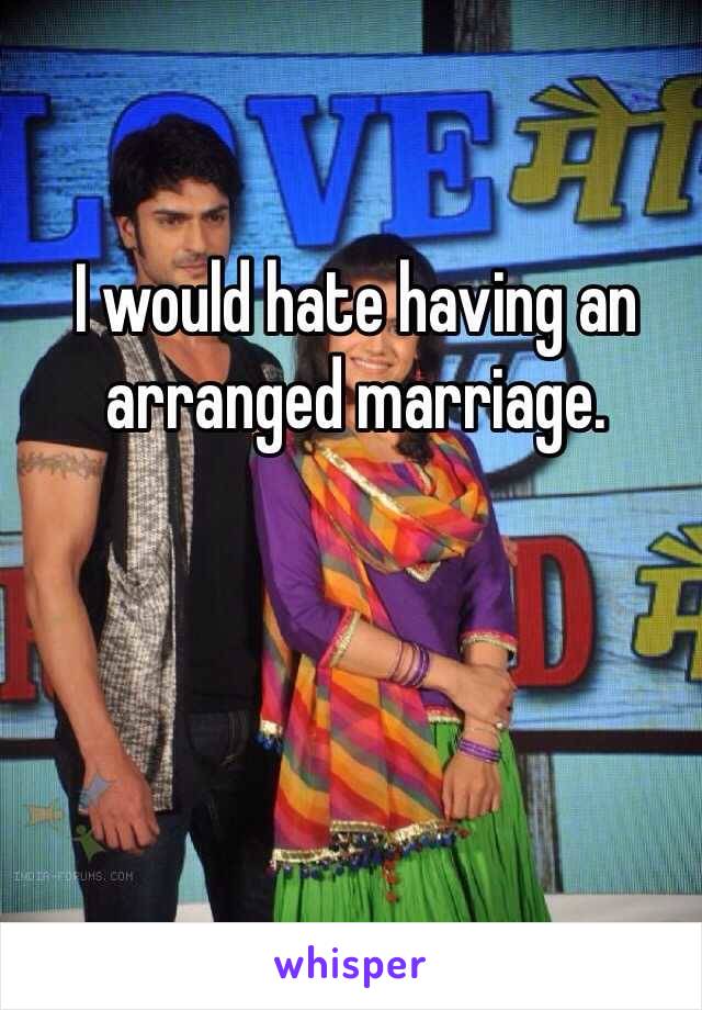 I would hate having an arranged marriage. 