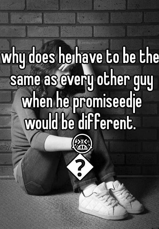 why-does-he-have-to-be-the-same-as-every-other-guy-when-he-promiseedje