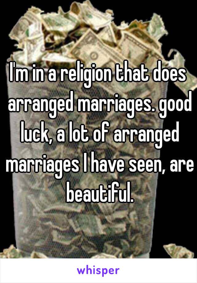 I'm in a religion that does arranged marriages. good luck, a lot of arranged marriages I have seen, are beautiful.