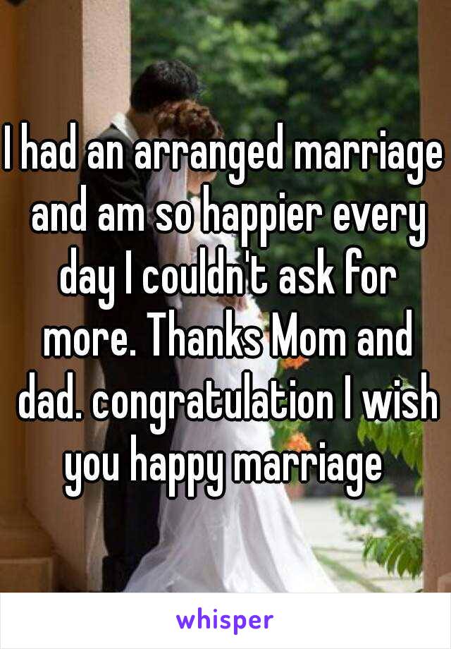 I had an arranged marriage and am so happier every day I couldn't ask for more. Thanks Mom and dad. congratulation I wish you happy marriage 