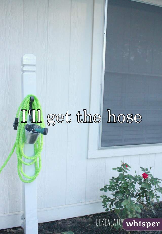 I'll get the hose