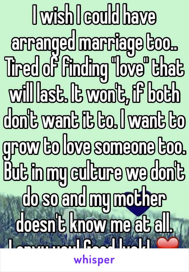 I wish I could have arranged marriage too.. Tired of finding "love" that will last. It won't, if both don't want it to. I want to grow to love someone too. But in my culture we don't do so and my mother doesn't know me at all.
I envy you! Good luck! ❤️