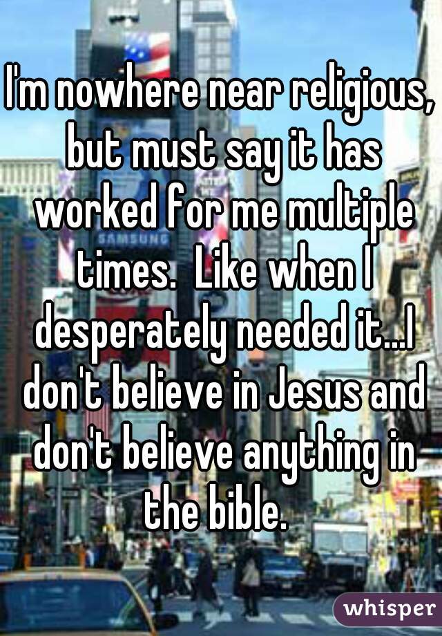 I'm nowhere near religious, but must say it has worked for me multiple times.  Like when I desperately needed it...I don't believe in Jesus and don't believe anything in the bible.  