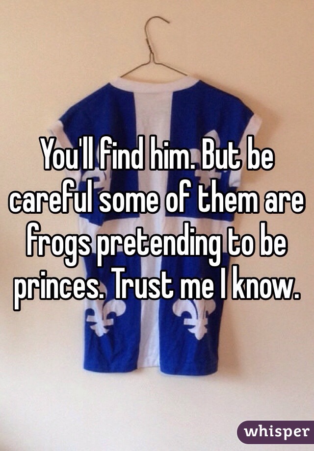 You'll find him. But be careful some of them are frogs pretending to be princes. Trust me I know. 