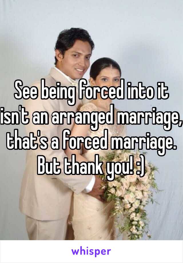 See being forced into it isn't an arranged marriage, that's a forced marriage. But thank you! :)