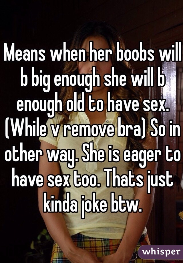 Means when her boobs will b big enough she will b enough old to have sex. (While v remove bra) So in other way. She is eager to have sex too. Thats just kinda joke btw. 