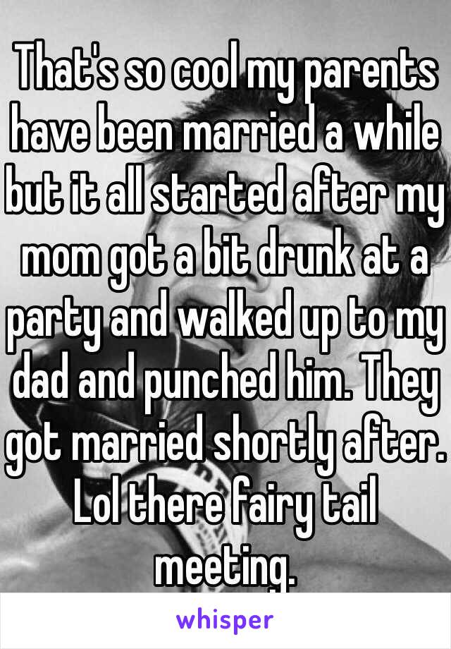 That's so cool my parents have been married a while but it all started after my mom got a bit drunk at a party and walked up to my dad and punched him. They got married shortly after. Lol there fairy tail meeting.