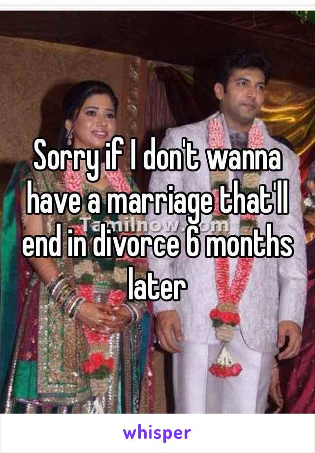 Sorry if I don't wanna have a marriage that'll end in divorce 6 months later 