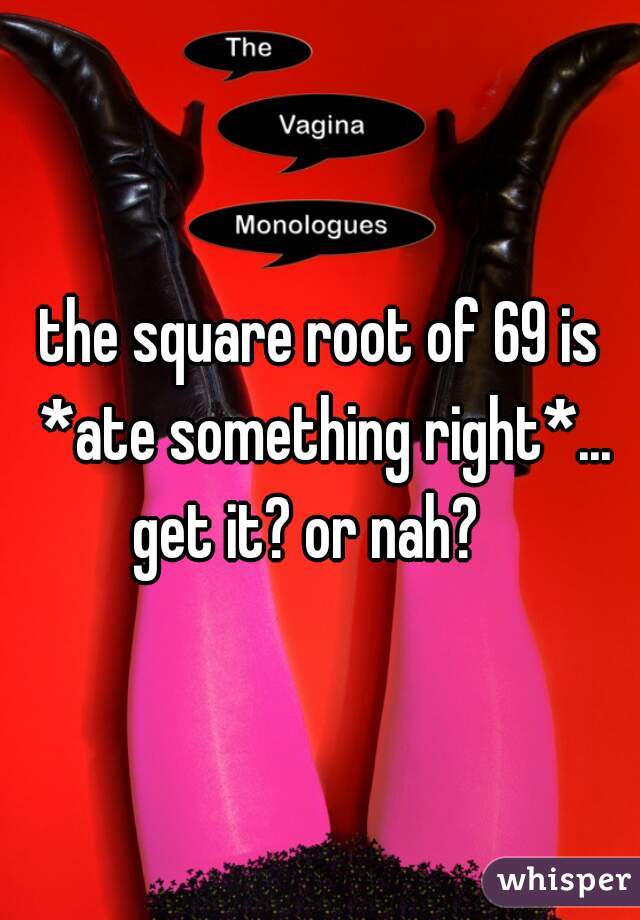 the square root of 69 is *ate something right*... get it? or nah?   