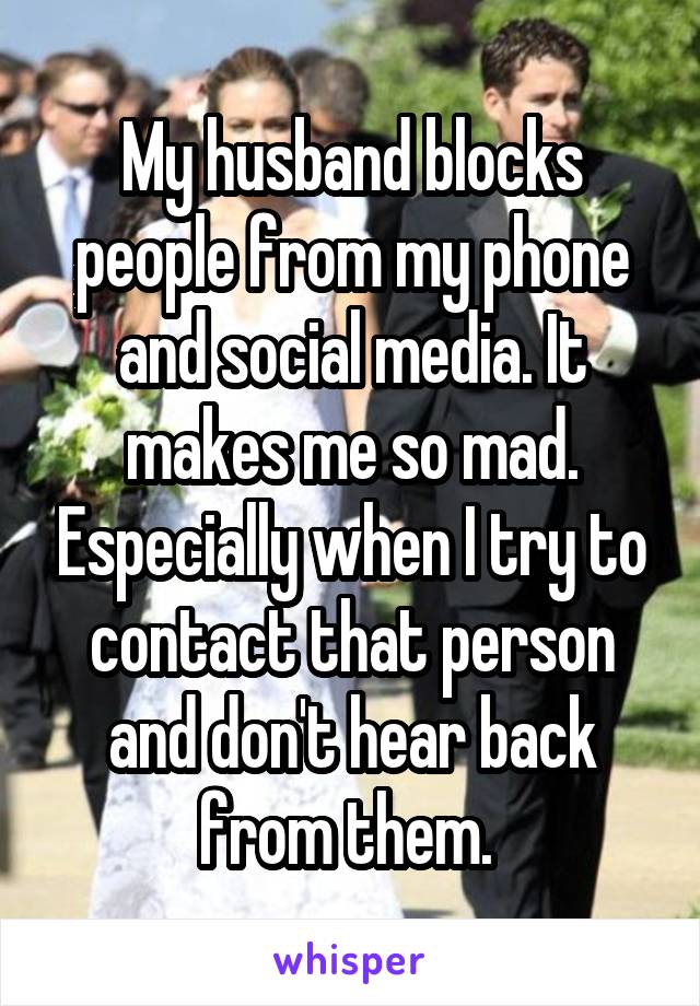 My husband blocks people from my phone and social media. It makes me so mad. Especially when I try to contact that person and don't hear back from them. 