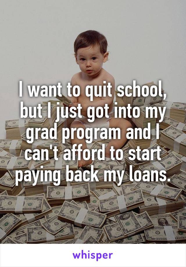 I want to quit school, but I just got into my grad program and I can't afford to start paying back my loans.