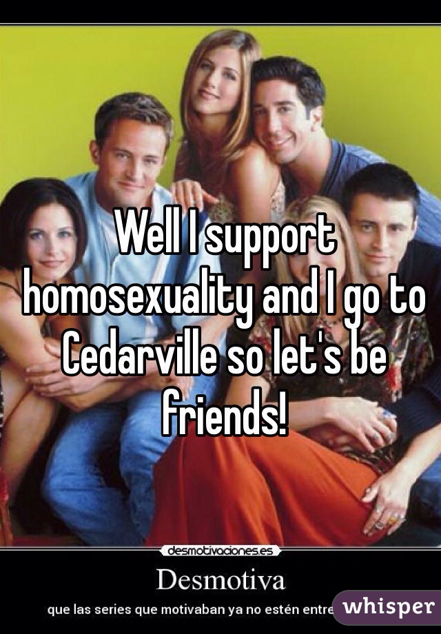 Well I support homosexuality and I go to Cedarville so let's be friends! 