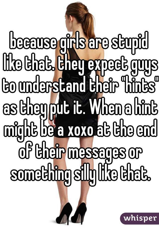 because girls are stupid like that. they expect guys to understand their "hints" as they put it. When a hint might be a xoxo at the end of their messages or something silly like that.