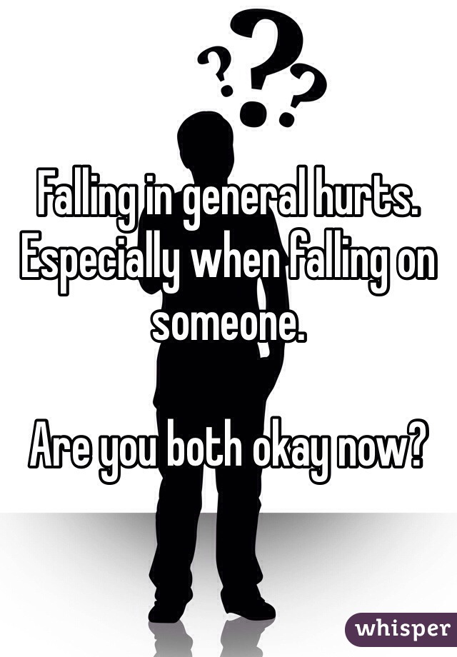 Falling in general hurts. Especially when falling on someone. 

Are you both okay now?