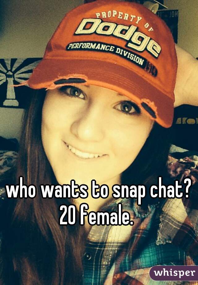 who wants to snap chat? 20 female.  